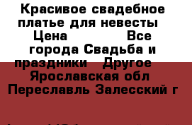 Красивое свадебное платье для невесты › Цена ­ 15 000 - Все города Свадьба и праздники » Другое   . Ярославская обл.,Переславль-Залесский г.